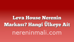 Leva House Nerenin Markası? Hangi Ülkeye Ait