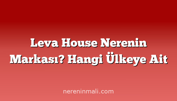 Leva House Nerenin Markası? Hangi Ülkeye Ait