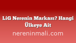 LiG Nerenin Markası? Hangi Ülkeye Ait