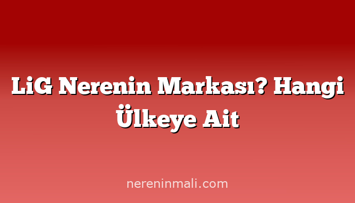 LiG Nerenin Markası? Hangi Ülkeye Ait