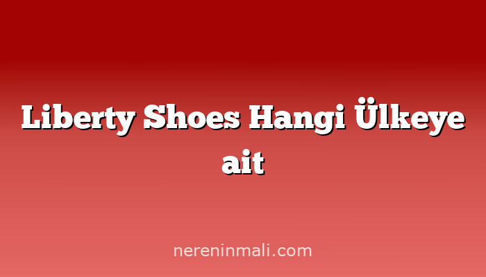 Liberty Shoes Hangi Ülkeye ait