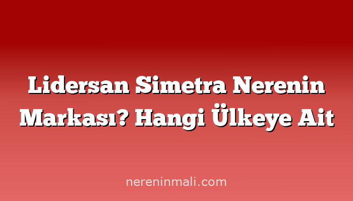 Lidersan Simetra Nerenin Markası? Hangi Ülkeye Ait