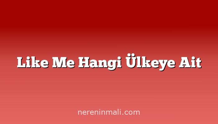 Like Me Hangi Ülkeye Ait