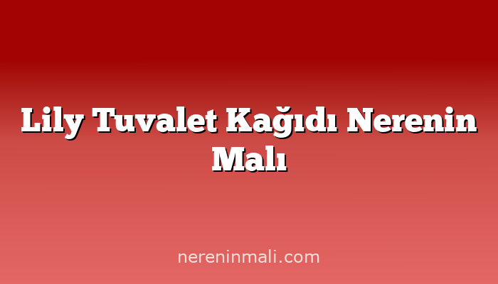 Lily Tuvalet Kağıdı Nerenin Malı