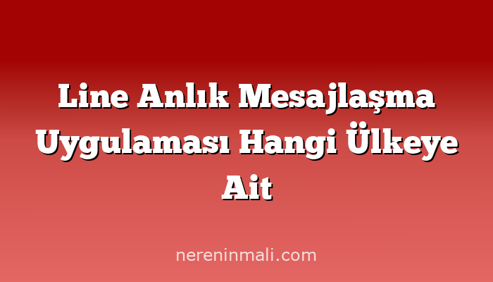 Line Anlık Mesajlaşma Uygulaması Hangi Ülkeye Ait