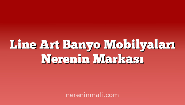 Line Art Banyo Mobilyaları Nerenin Markası