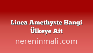 Linea Amethyste Hangi Ülkeye Ait