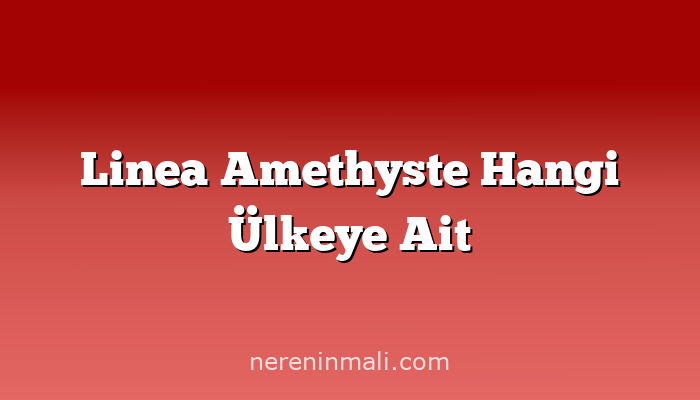 Linea Amethyste Hangi Ülkeye Ait