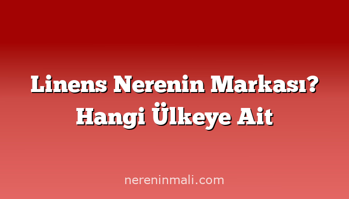 Linens Nerenin Markası? Hangi Ülkeye Ait