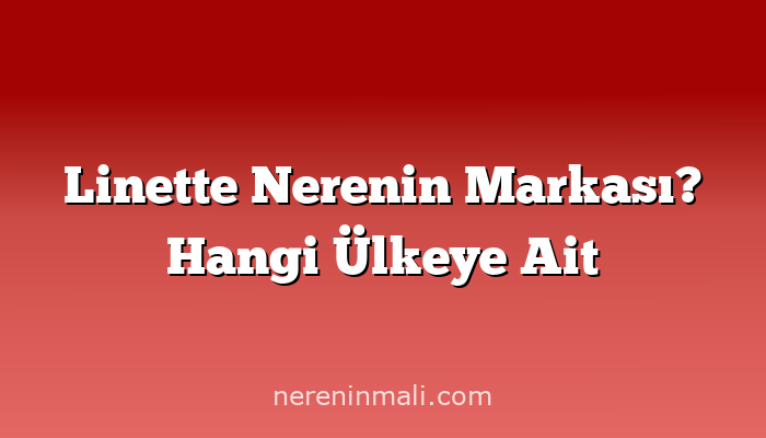 Linette Nerenin Markası? Hangi Ülkeye Ait