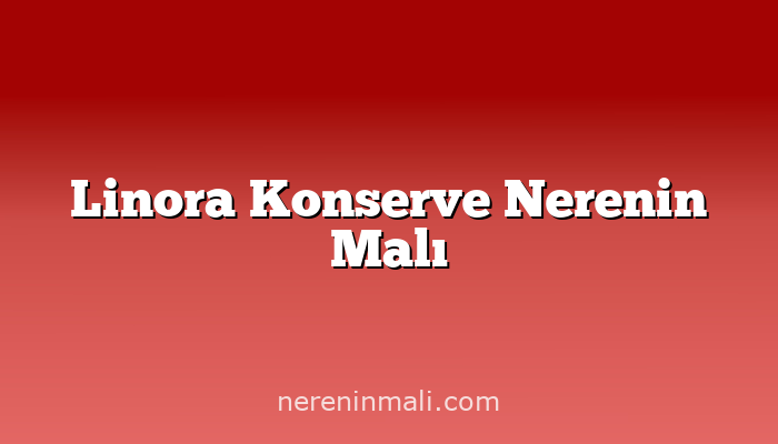 Linora Konserve Nerenin Malı