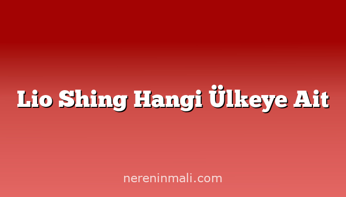 Lio Shing Hangi Ülkeye Ait