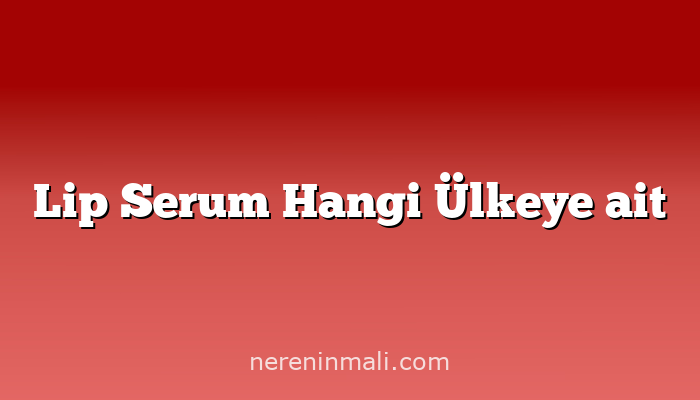 Lip Serum Hangi Ülkeye ait