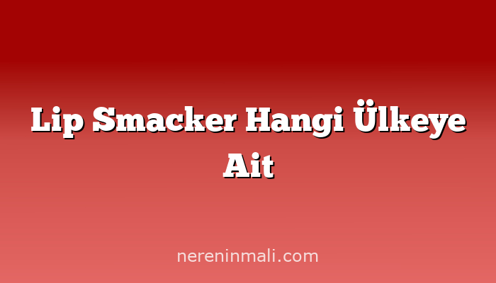 Lip Smacker Hangi Ülkeye Ait