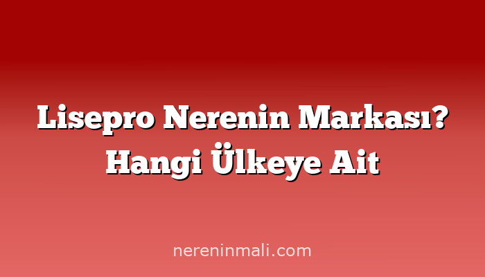 Lisepro Nerenin Markası? Hangi Ülkeye Ait