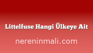 Littelfuse Hangi Ülkeye Ait