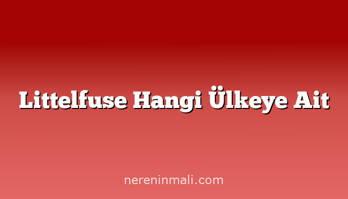 Littelfuse Hangi Ülkeye Ait