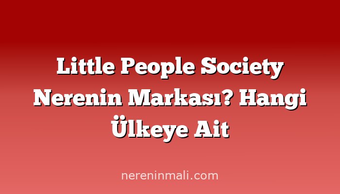 Little People Society Nerenin Markası? Hangi Ülkeye Ait