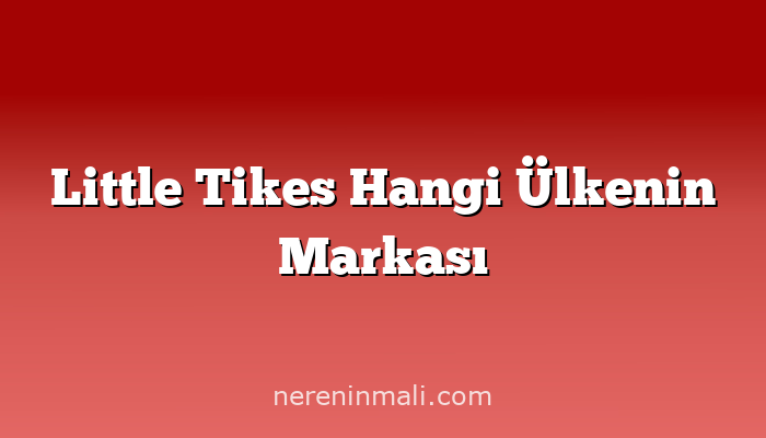 Little Tikes Hangi Ülkenin Markası