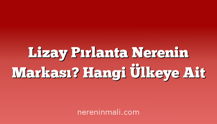 Lizay Pırlanta Nerenin Markası? Hangi Ülkeye Ait