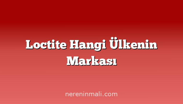 Loctite Hangi Ülkenin Markası