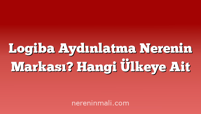 Logiba Aydınlatma Nerenin Markası? Hangi Ülkeye Ait