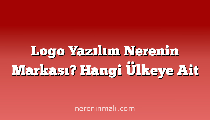 Logo Yazılım Nerenin Markası? Hangi Ülkeye Ait