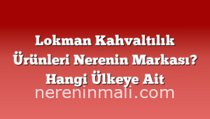 Lokman Kahvaltılık Ürünleri Nerenin Markası? Hangi Ülkeye Ait