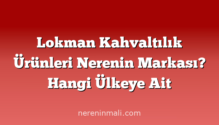 Lokman Kahvaltılık Ürünleri Nerenin Markası? Hangi Ülkeye Ait