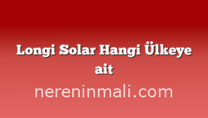 Longi Solar Hangi Ülkeye ait