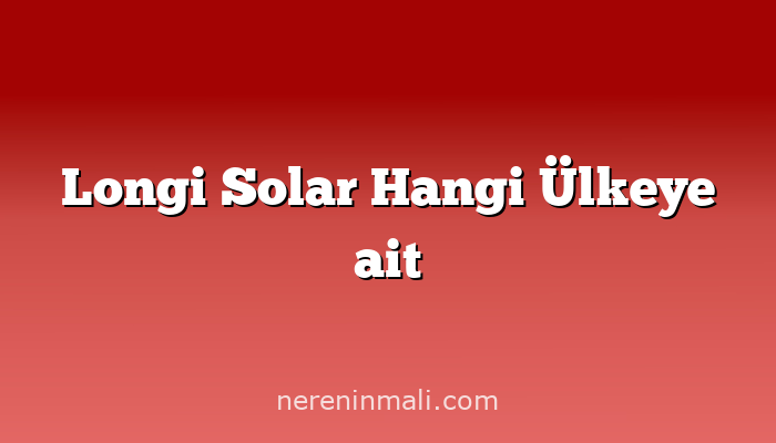 Longi Solar Hangi Ülkeye ait