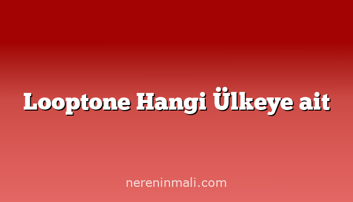 Looptone Hangi Ülkeye ait