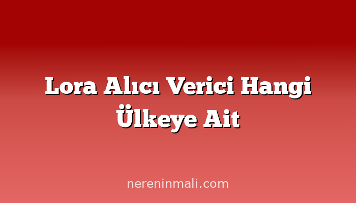 Lora Alıcı Verici Hangi Ülkeye Ait