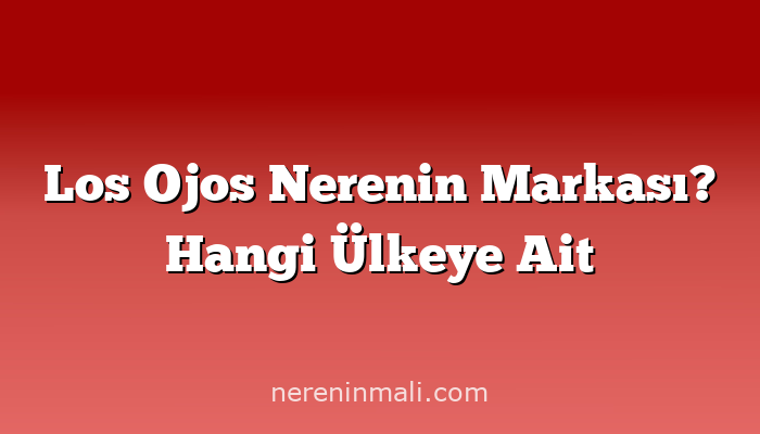 Los Ojos Nerenin Markası? Hangi Ülkeye Ait