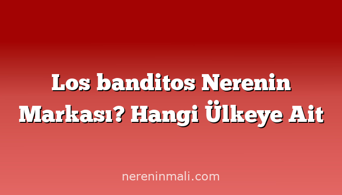 Los banditos Nerenin Markası? Hangi Ülkeye Ait