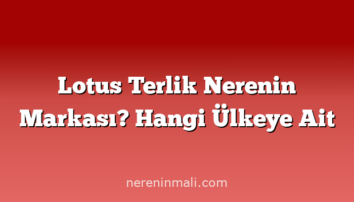 Lotus Terlik Nerenin Markası? Hangi Ülkeye Ait