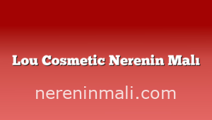 Lou Cosmetic Nerenin Malı