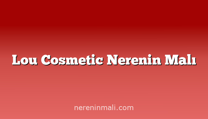 Lou Cosmetic Nerenin Malı