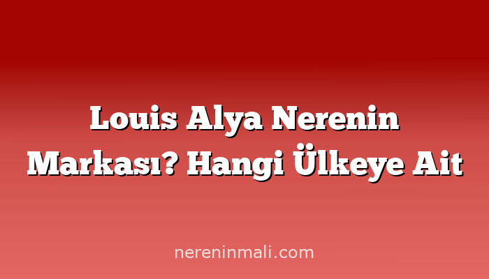 Louis Alya Nerenin Markası? Hangi Ülkeye Ait