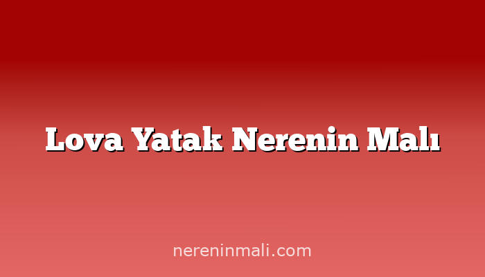 Lova Yatak Nerenin Malı