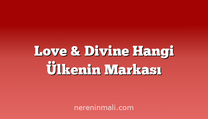 Love & Divine Hangi Ülkenin Markası