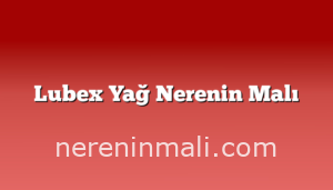 Lubex Yağ Nerenin Malı