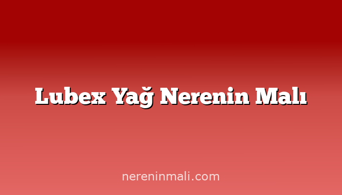 Lubex Yağ Nerenin Malı