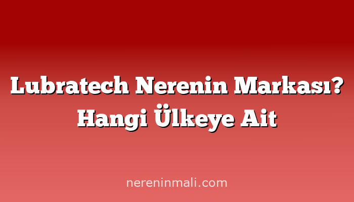 Lubratech Nerenin Markası? Hangi Ülkeye Ait