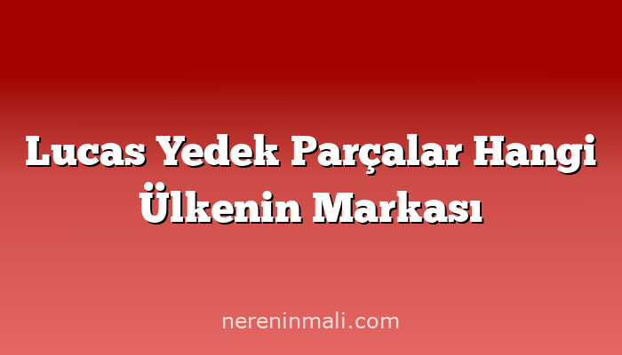 Lucas Yedek Parçalar Hangi Ülkenin Markası