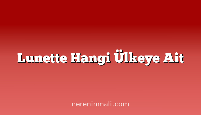 Lunette Hangi Ülkeye Ait