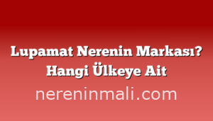 Lupamat Nerenin Markası? Hangi Ülkeye Ait