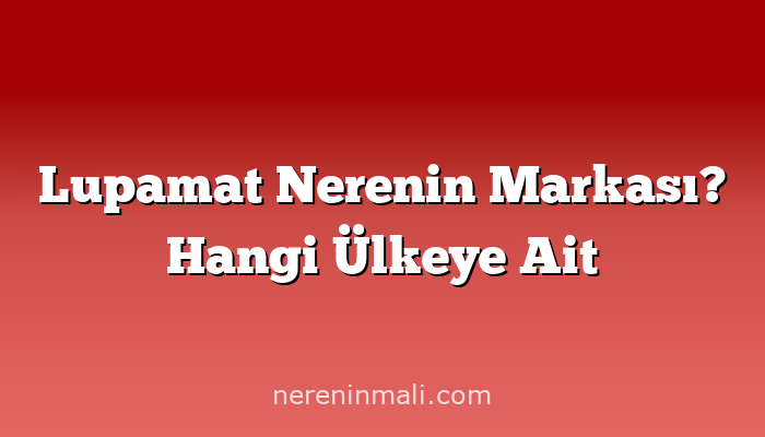 Lupamat Nerenin Markası? Hangi Ülkeye Ait