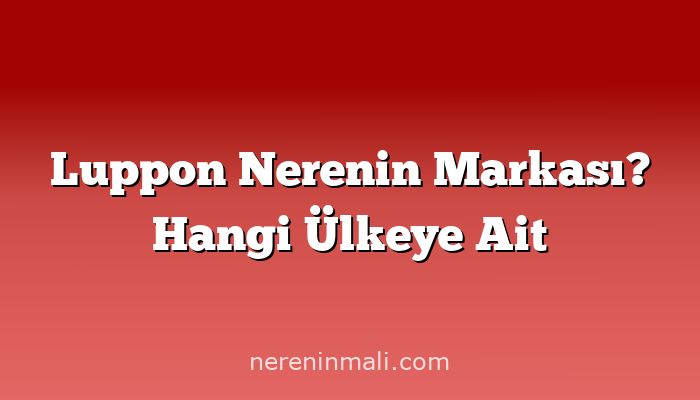 Luppon Nerenin Markası? Hangi Ülkeye Ait