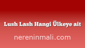 Lush Lash Hangi Ülkeye ait